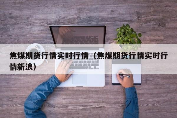 焦煤期货行情实时行情(焦煤期货行情实时行情新浪)