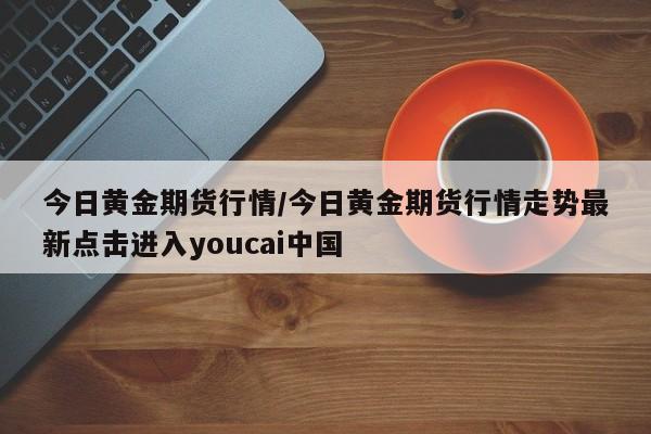 今日黄金期货行情/今日黄金期货行情走势最新点击进入youcai中国