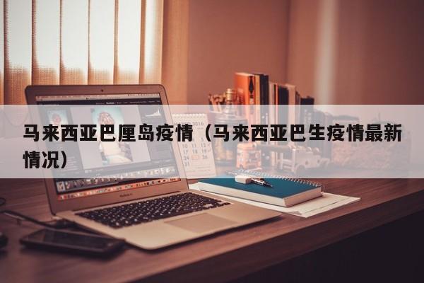 马来西亚巴厘岛疫情(马来西亚巴生疫情最新情况)