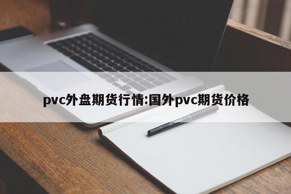 pvc外盘期货行情:国外pvc期货价格