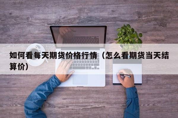如何看每天期货价格行情(怎么看期货当天结算价)
