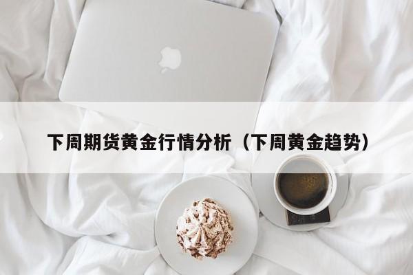 下周期货黄金行情分析(下周黄金趋势)