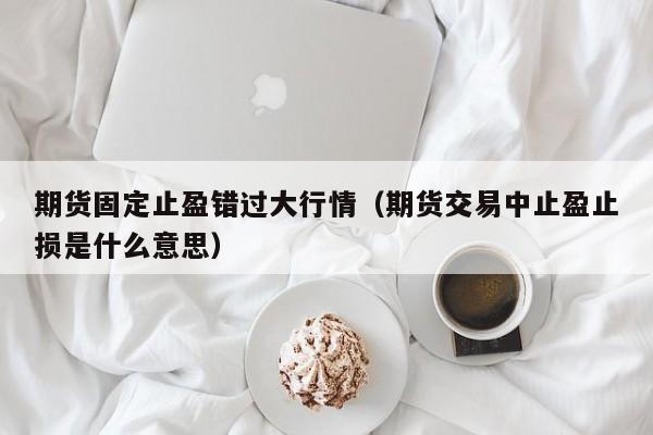 期货固定止盈错过大行情(期货交易中止盈止损是什么意思)