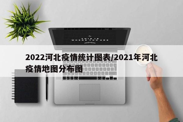 2022河北疫情统计图表/2021年河北疫情地图分布图