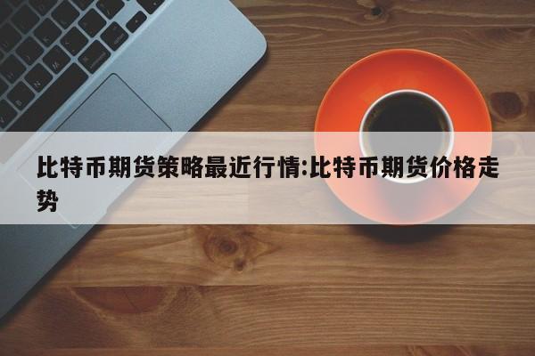 比特币期货策略最近行情:比特币期货价格走势