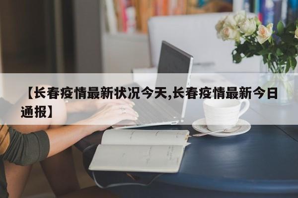 【长春疫情最新状况今天,长春疫情最新今日通报】