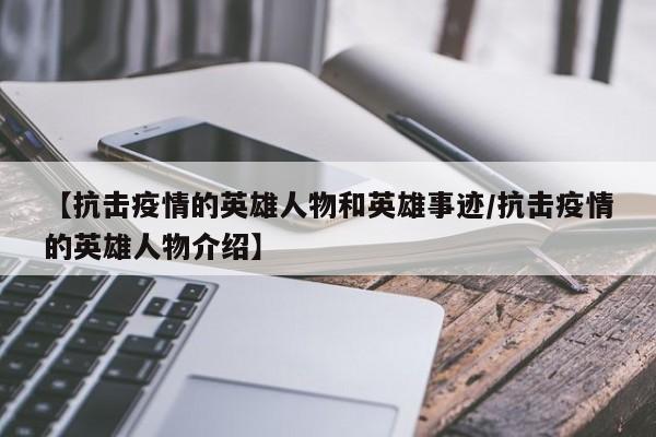 【抗击疫情的英雄人物和英雄事迹/抗击疫情的英雄人物介绍】