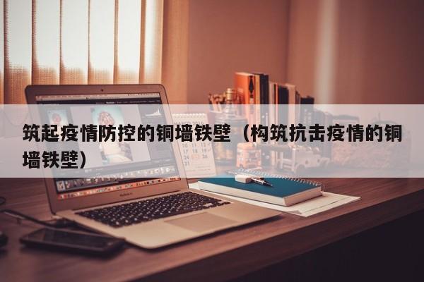 筑起疫情防控的铜墙铁壁(构筑抗击疫情的铜墙铁壁)