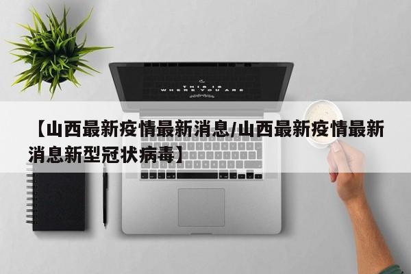 【山西最新疫情最新消息/山西最新疫情最新消息新型冠状病毒】