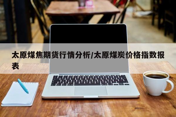 太原煤焦期货行情分析/太原煤炭价格指数报表