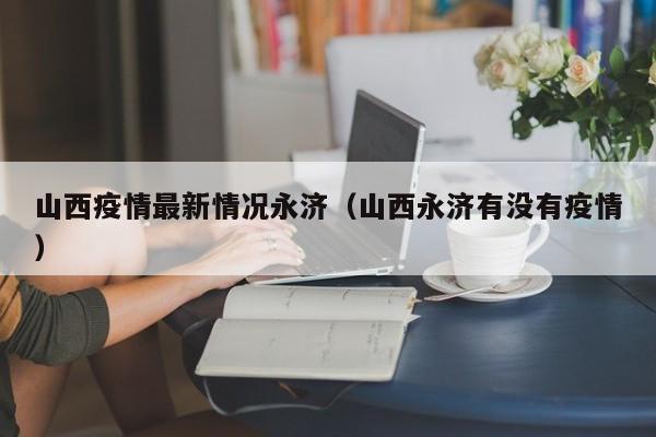 山西疫情最新情况永济(山西永济有没有疫情)