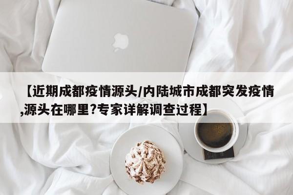 【近期成都疫情源头/内陆城市成都突发疫情,源头在哪里?专家详解调查过程】