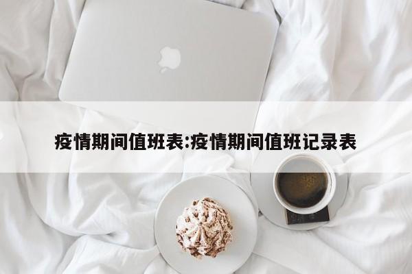 疫情期间值班表:疫情期间值班记录表
