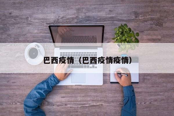 巴西疫情(巴西疫情疫情)