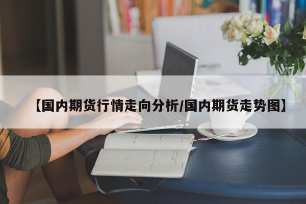 【国内期货行情走向分析/国内期货走势图】