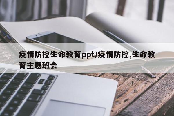 疫情防控生命教育ppt/疫情防控,生命教育主题班会