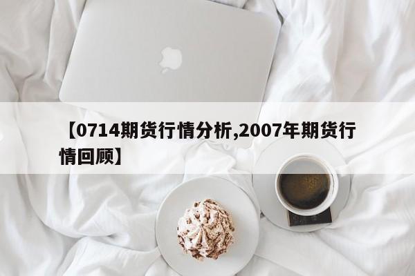 【0714期货行情分析,2007年期货行情回顾】