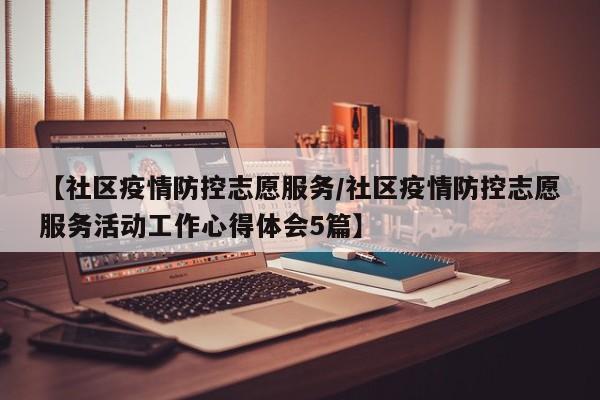 【社区疫情防控志愿服务/社区疫情防控志愿服务活动工作心得体会5篇】
