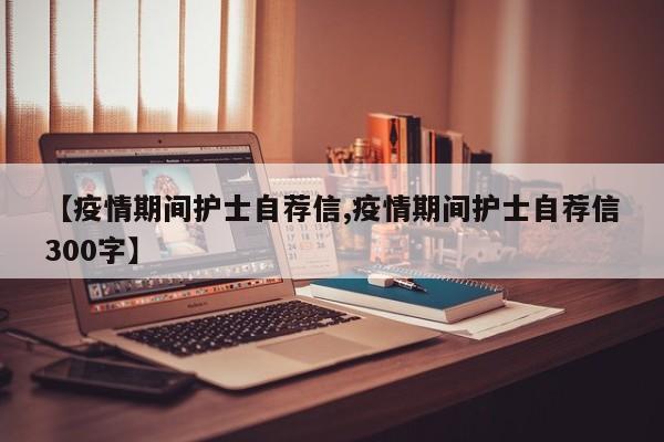 【疫情期间护士自荐信,疫情期间护士自荐信300字】