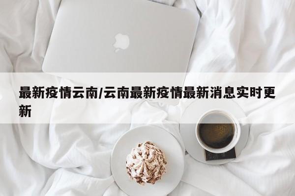 最新疫情云南/云南最新疫情最新消息实时更新