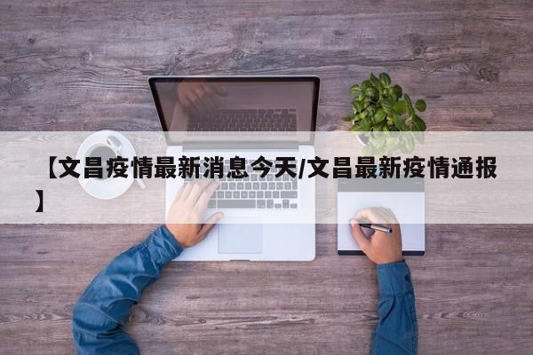 【文昌疫情最新消息今天/文昌最新疫情通报】