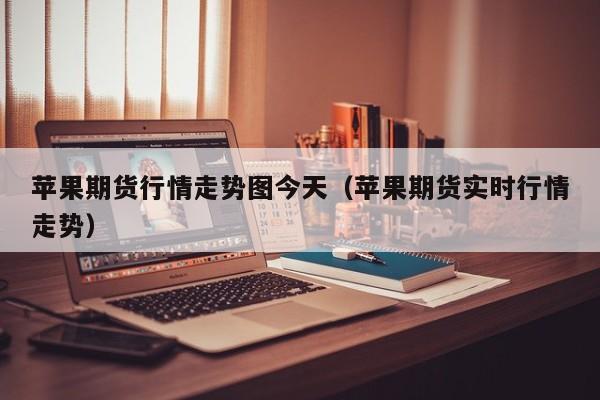 苹果期货行情走势图今天(苹果期货实时行情走势)