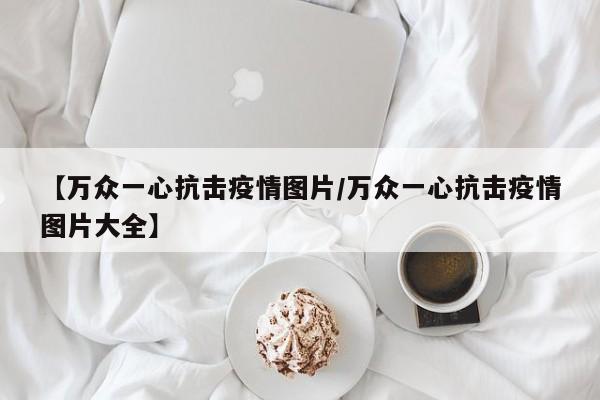 【万众一心抗击疫情图片/万众一心抗击疫情图片大全】