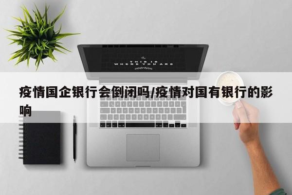 疫情国企银行会倒闭吗/疫情对国有银行的影响