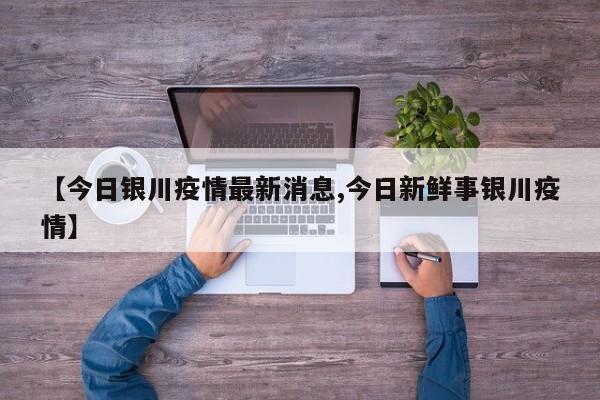【今日银川疫情最新消息,今日新鲜事银川疫情】