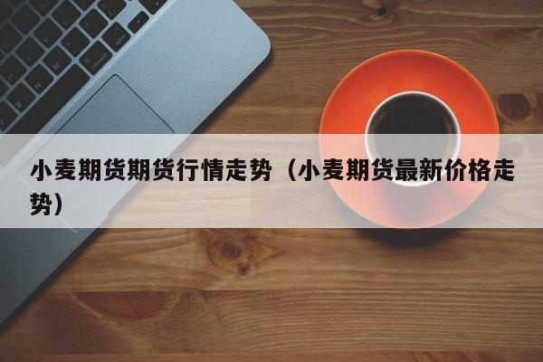 小麦期货期货行情走势(小麦期货最新价格走势)