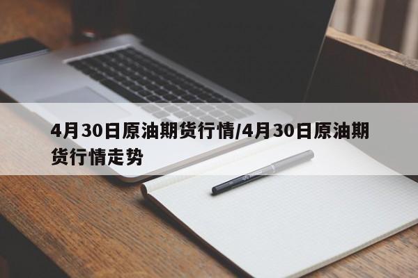 4月30日原油期货行情/4月30日原油期货行情走势