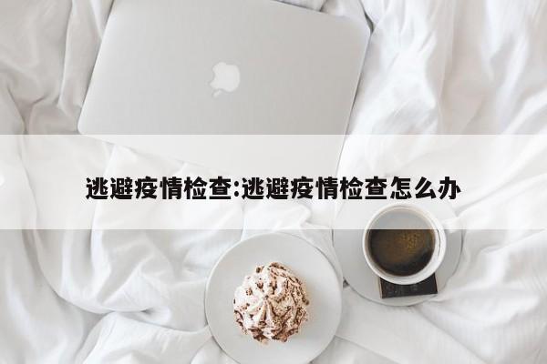 逃避疫情检查:逃避疫情检查怎么办