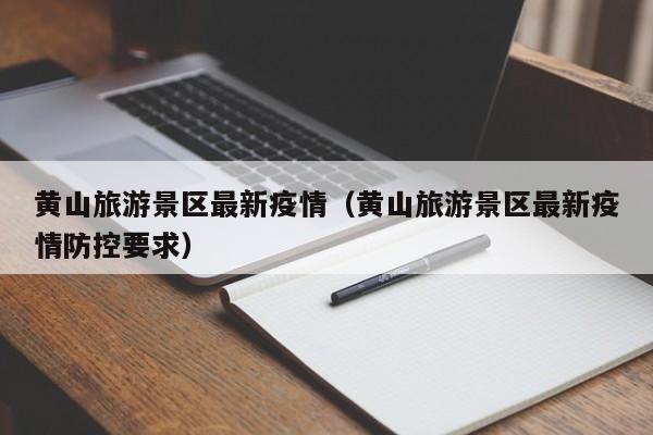 黄山旅游景区最新疫情(黄山旅游景区最新疫情防控要求)