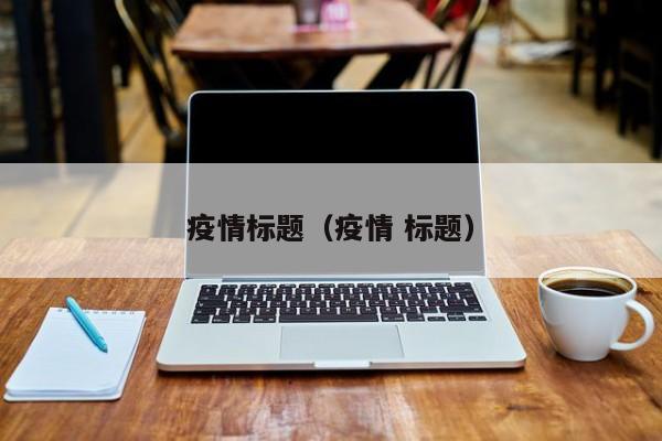 疫情标题(疫情 标题)