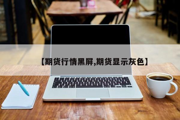 【期货行情黑屏,期货显示灰色】