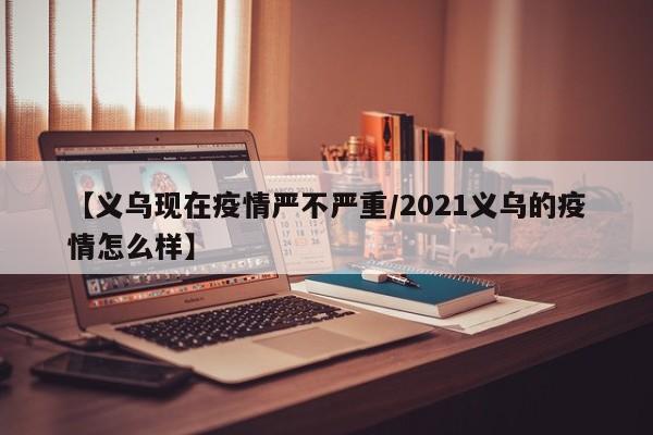 【义乌现在疫情严不严重/2021义乌的疫情怎么样】