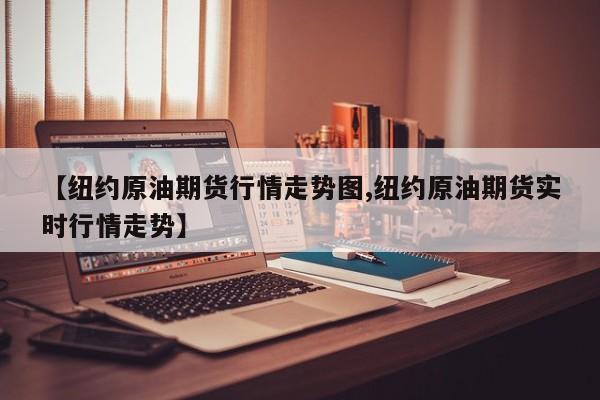 【纽约原油期货行情走势图,纽约原油期货实时行情走势】