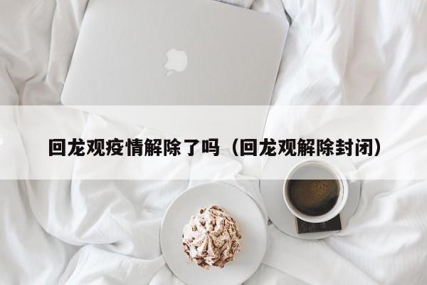 回龙观疫情解除了吗(回龙观解除封闭)