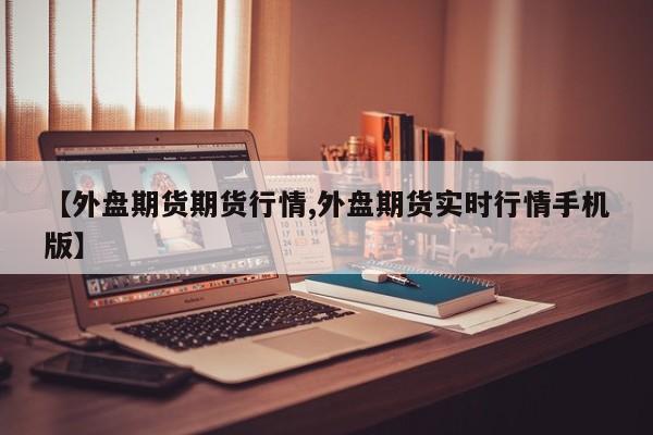 【外盘期货期货行情,外盘期货实时行情手机版】
