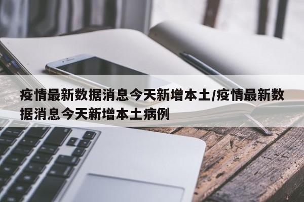疫情最新数据消息今天新增本土/疫情最新数据消息今天新增本土病例