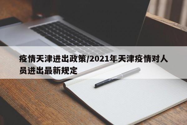 疫情天津进出政策/2021年天津疫情对人员进出最新规定