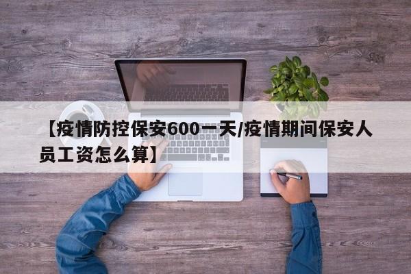 【疫情防控保安600一天/疫情期间保安人员工资怎么算】