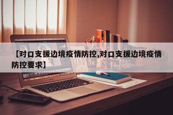 【对口支援边境疫情防控,对口支援边境疫情防控要求】