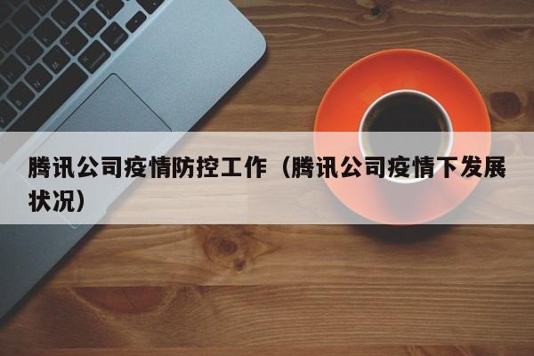腾讯公司疫情防控工作(腾讯公司疫情下发展状况)