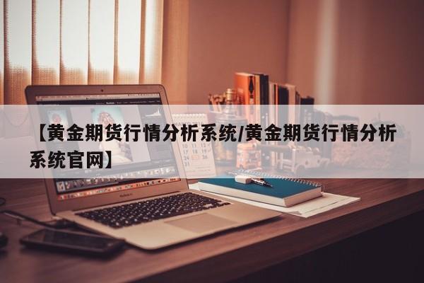 【黄金期货行情分析系统/黄金期货行情分析系统官网】