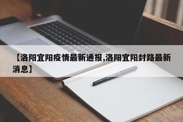 【洛阳宜阳疫情最新通报,洛阳宜阳封路最新消息】