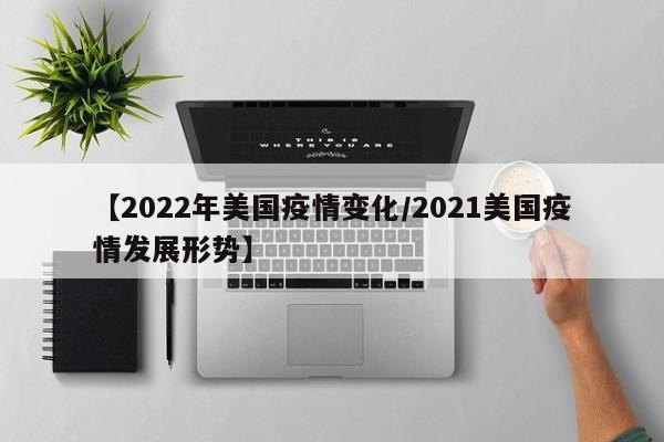 【2022年美国疫情变化/2021美国疫情发展形势】