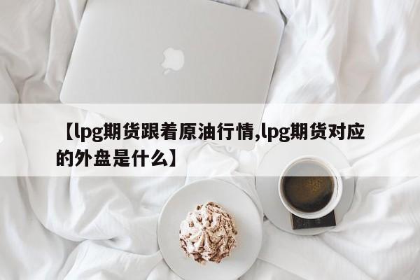 【lpg期货跟着原油行情,lpg期货对应的外盘是什么】