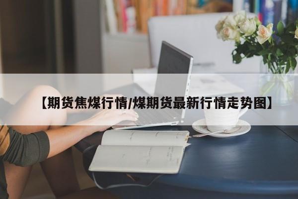 【期货焦煤行情/煤期货最新行情走势图】