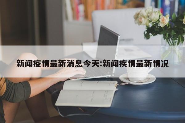 新闻疫情最新消息今天:新闻疾情最新情况
